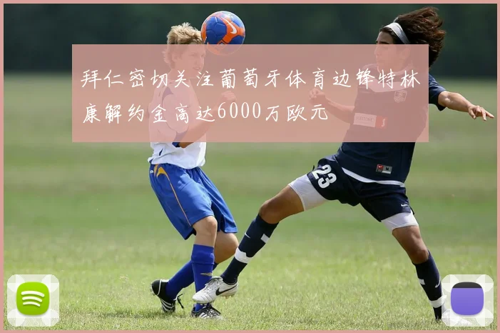 拜仁密切关注葡萄牙体育边锋特林康解约金高达6000万欧元