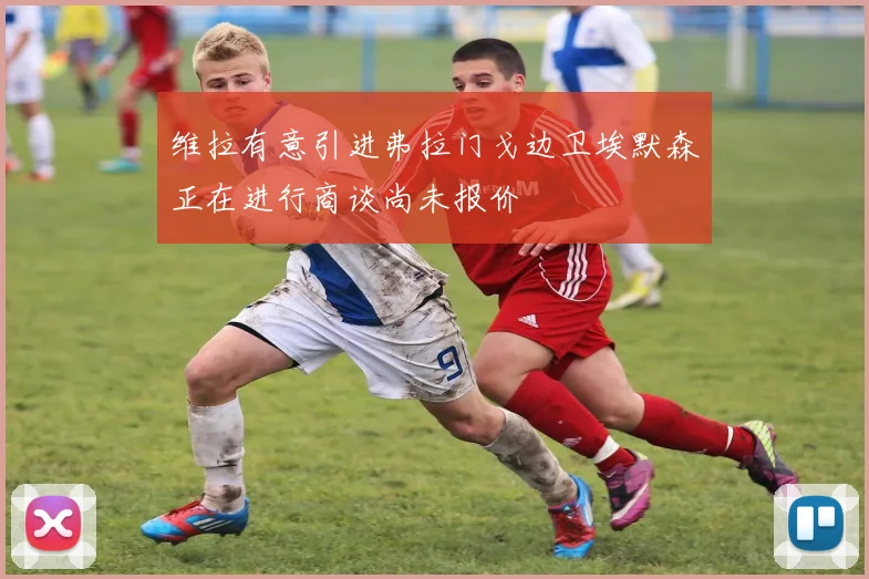 维拉有意引进弗拉门戈边卫埃默森正在进行商谈尚未报价