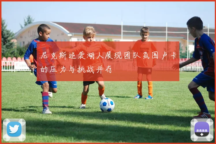 尼克斯逆袭湖人展现团队氛围卢卡的压力与挑战并存