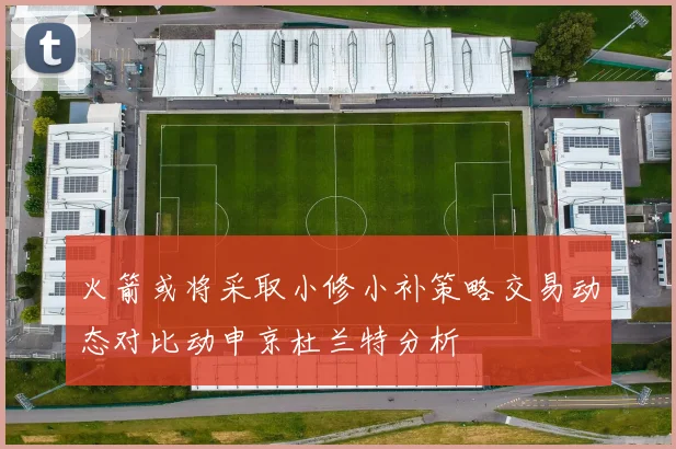 火箭或将采取小修小补策略交易动态对比动申京杜兰特分析
