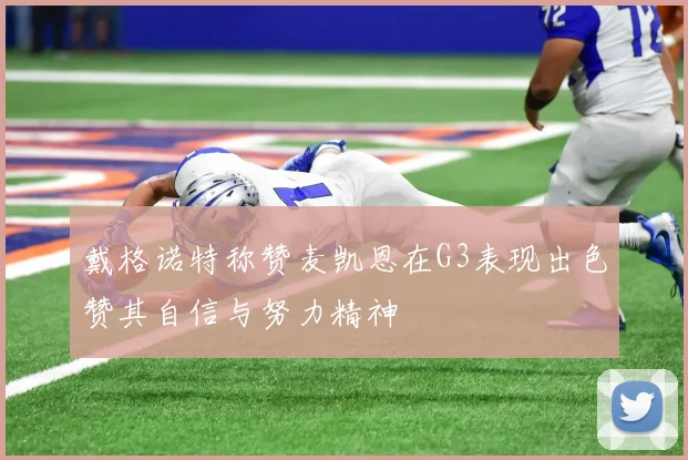 戴格诺特称赞麦凯恩在G3表现出色赞其自信与努力精神