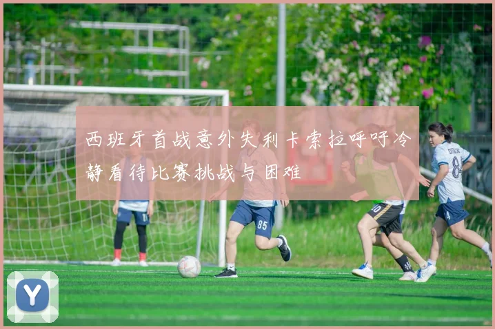 西班牙首战意外失利卡索拉呼吁冷静看待比赛挑战与困难