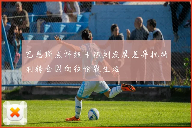 巴恩斯点评纽卡热刺发展差异托纳利转会因向往伦敦生活