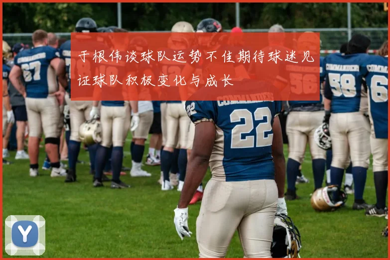 于根伟谈球队运势不佳期待球迷见证球队积极变化与成长