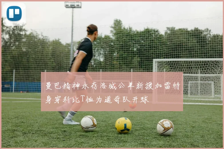 曼巴精神永存洛城公羊新援加雷特身穿科比T恤为道奇队开球