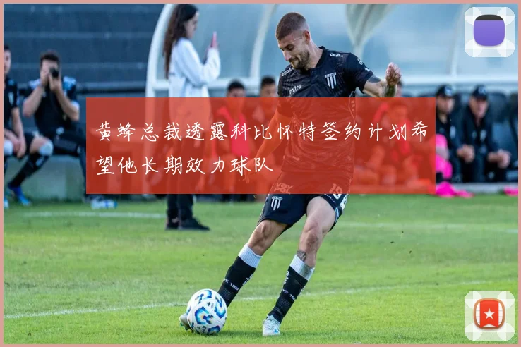 黄蜂总裁透露科比怀特签约计划希望他长期效力球队