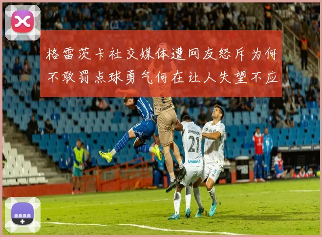 格雷茨卡社交媒体遭网友怒斥为何不敢罚点球勇气何在让人失望不应躲在塔后