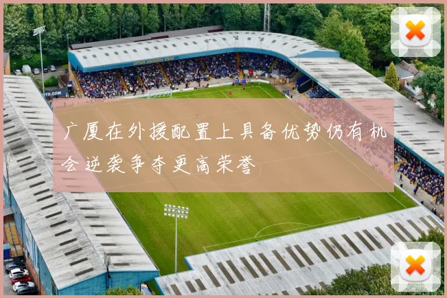 广厦在外援配置上具备优势仍有机会逆袭争夺更高荣誉
