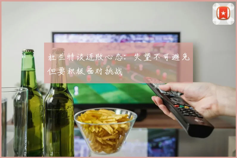 杜兰特谈连败心态：失望不可避免但要积极面对挑战