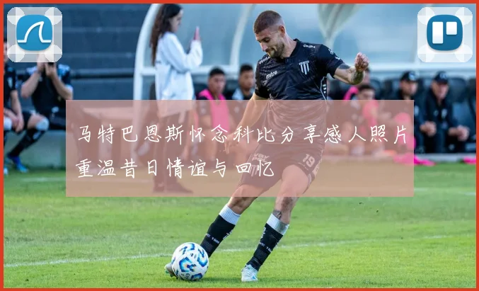 马特巴恩斯怀念科比分享感人照片重温昔日情谊与回忆