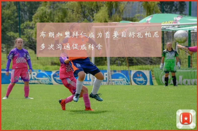 布朗加盟拜仁成为首要目标孔帕尼多次沟通促成转会