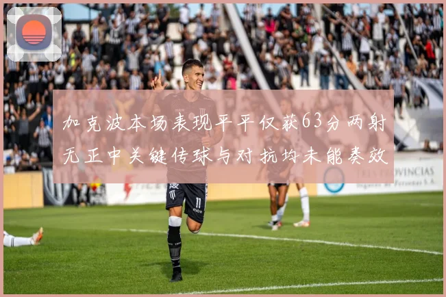 加克波本场表现平平仅获63分两射无正中关键传球与对抗均未能奏效