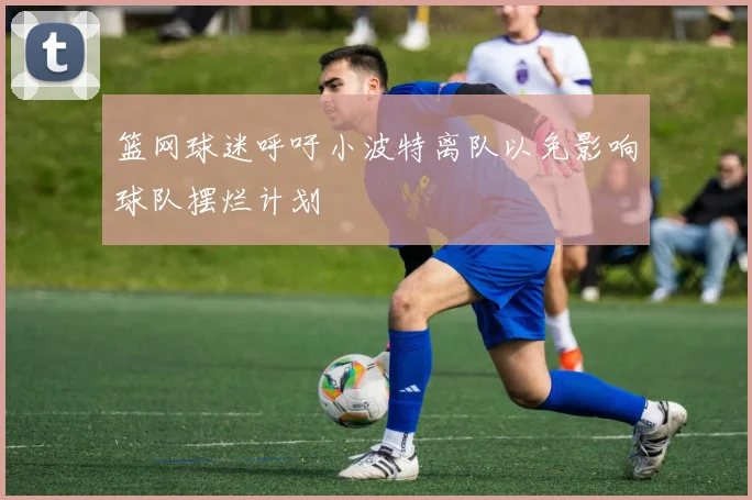 篮网球迷呼吁小波特离队以免影响球队摆烂计划