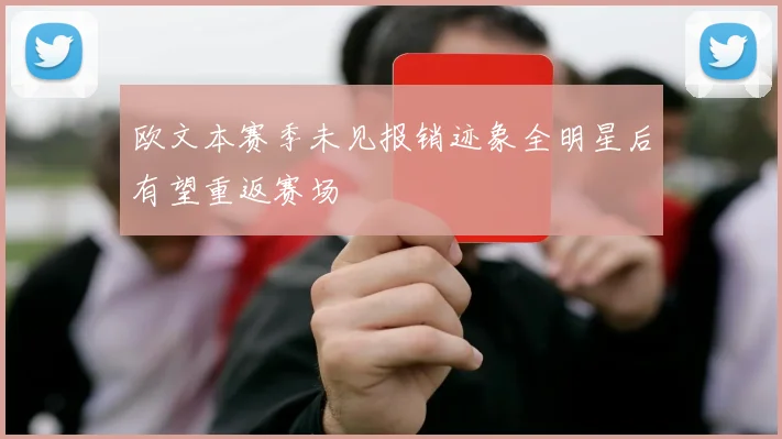 欧文本赛季未见报销迹象全明星后有望重返赛场