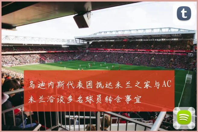 乌迪内斯代表团抵达米兰之家与AC米兰洽谈多名球员转会事宜