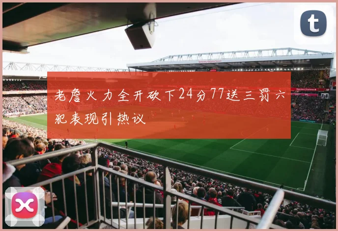 老詹火力全开砍下24分77送三罚六犯表现引热议