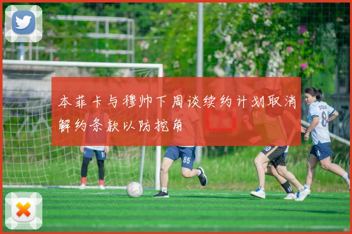 本菲卡与穆帅下周谈续约计划取消解约条款以防挖角