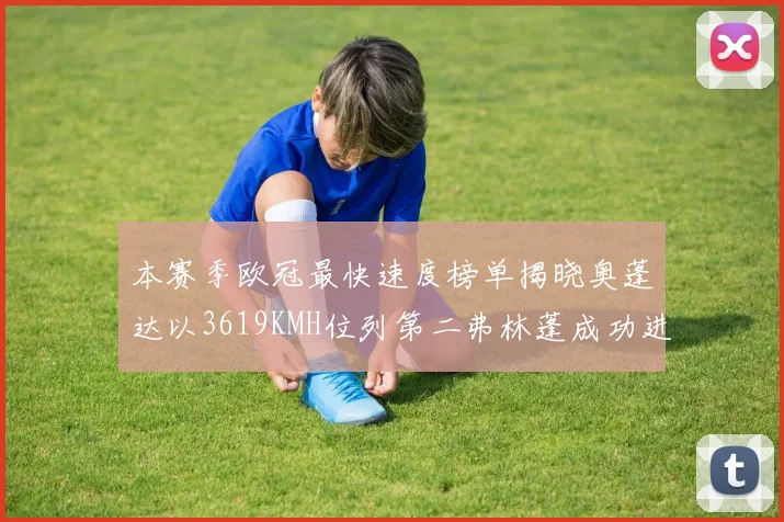 本赛季欧冠最快速度榜单揭晓奥蓬达以3619KMH位列第二弗林蓬成功进军前十