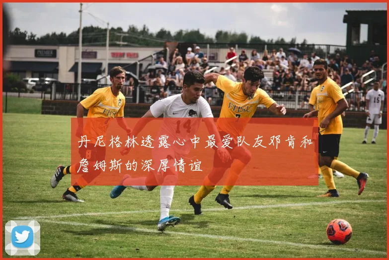 丹尼格林透露心中最爱队友邓肯和詹姆斯的深厚情谊
