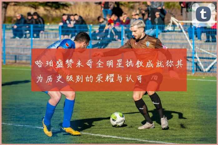 哈珀盛赞米奇全明星执教成就称其为历史级别的荣耀与认可