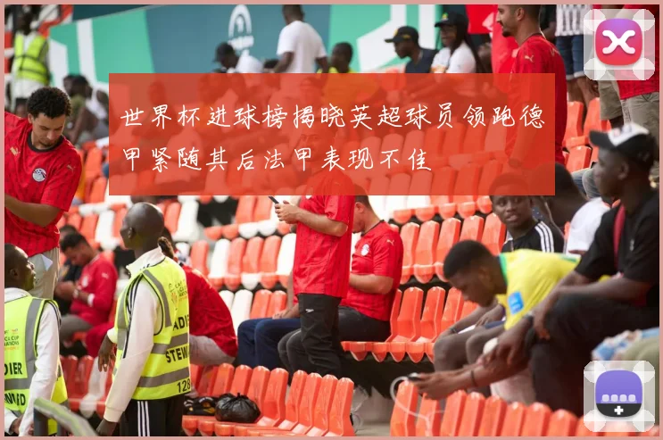 世界杯进球榜揭晓英超球员领跑德甲紧随其后法甲表现不佳
