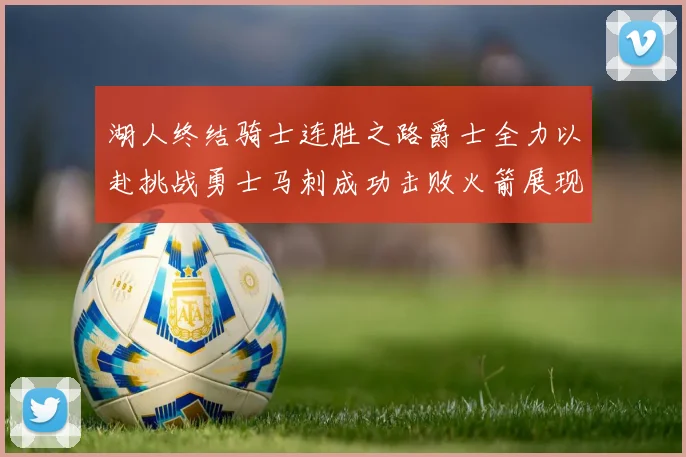 湖人终结骑士连胜之路爵士全力以赴挑战勇士马刺成功击败火箭展现实力