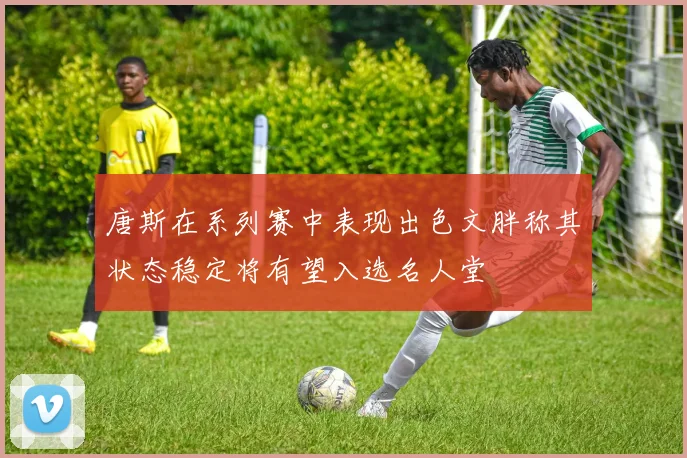 唐斯在系列赛中表现出色文胖称其状态稳定将有望入选名人堂