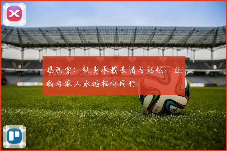 恩西索：纹身承载亲情与记忆，让我与家人永远相伴同行