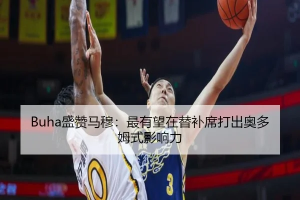 Buha盛赞马穆：最有望在替补席打出奥多姆式影响力 - JiYue